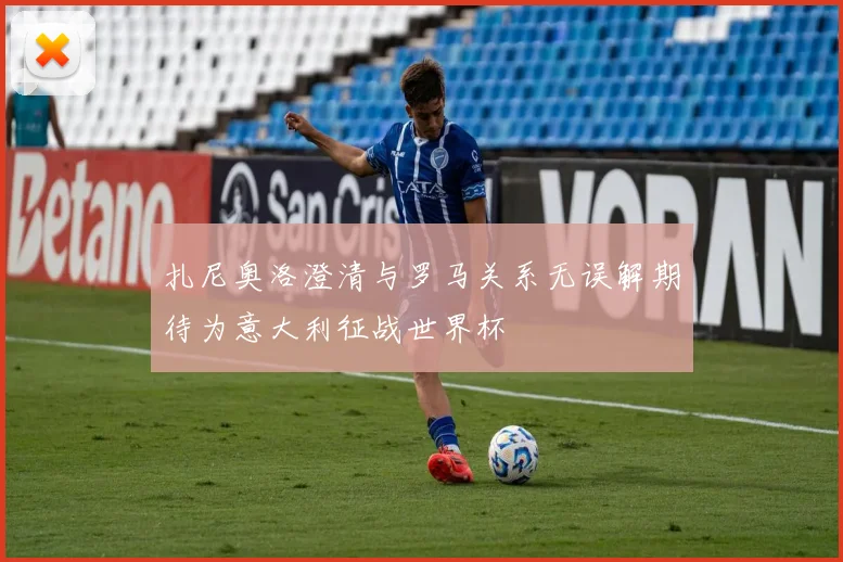 扎尼奥洛澄清与罗马关系无误解期待为意大利征战世界杯