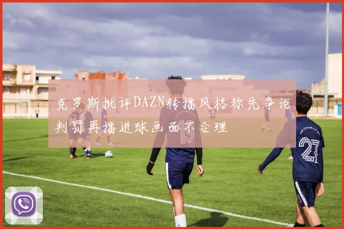 克罗斯批评DAZN转播风格称先争论判罚再播进球画面不合理
