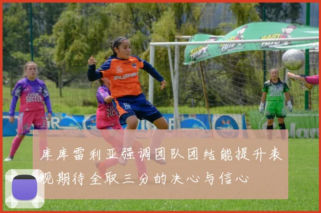 库库雷利亚强调团队团结能提升表现期待全取三分的决心与信心