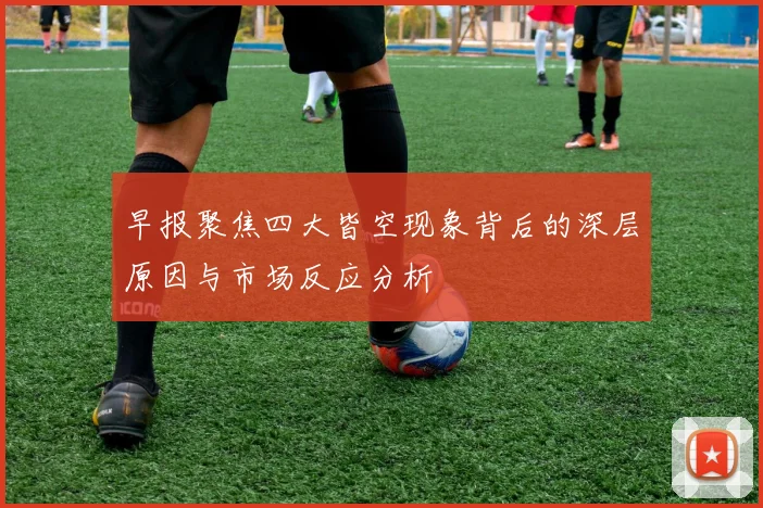 早报聚焦四大皆空现象背后的深层原因与市场反应分析
