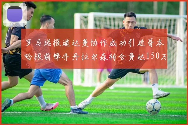 罗马诺报道达曼协作成功引进哥本哈根前锋乔丹拉尔森转会费达150万美元