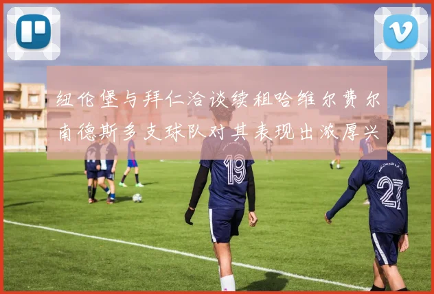 纽伦堡与拜仁洽谈续租哈维尔费尔南德斯多支球队对其表现出浓厚兴趣