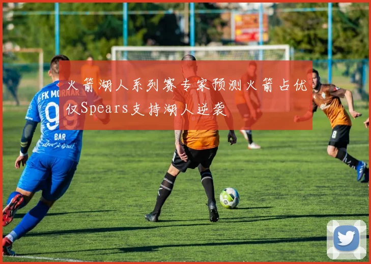 火箭湖人系列赛专家预测火箭占优仅Spears支持湖人逆袭