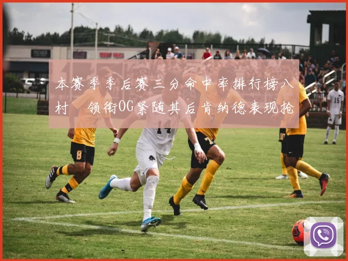 本赛季季后赛三分命中率排行榜八村塁领衔OG紧随其后肯纳德表现抢眼