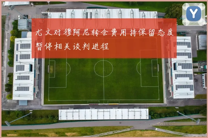 尤文对穆阿尼转会费用持保留态度暂停相关谈判进程
