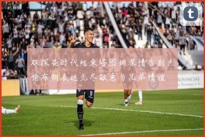 双探花时代结束塔图姆深情告别杰伦布朗表达无尽敬意与兄弟情谊