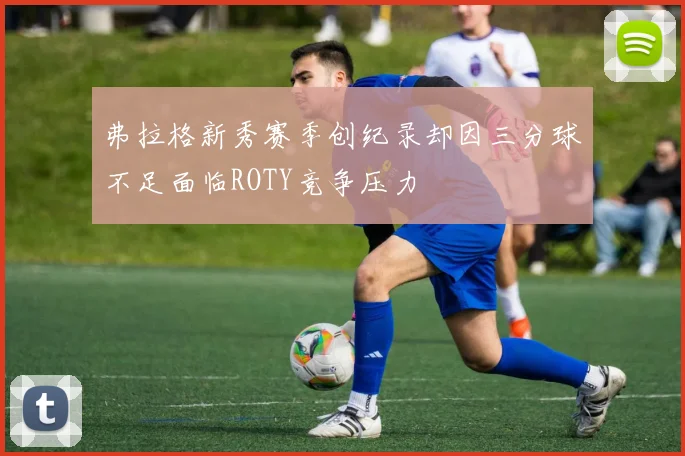 弗拉格新秀赛季创纪录却因三分球不足面临ROTY竞争压力