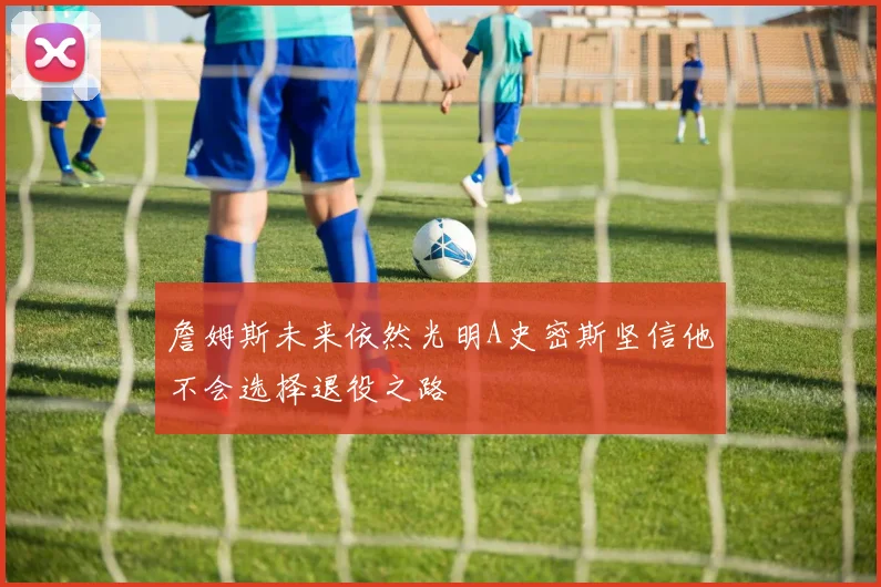 詹姆斯未来依然光明A史密斯坚信他不会选择退役之路