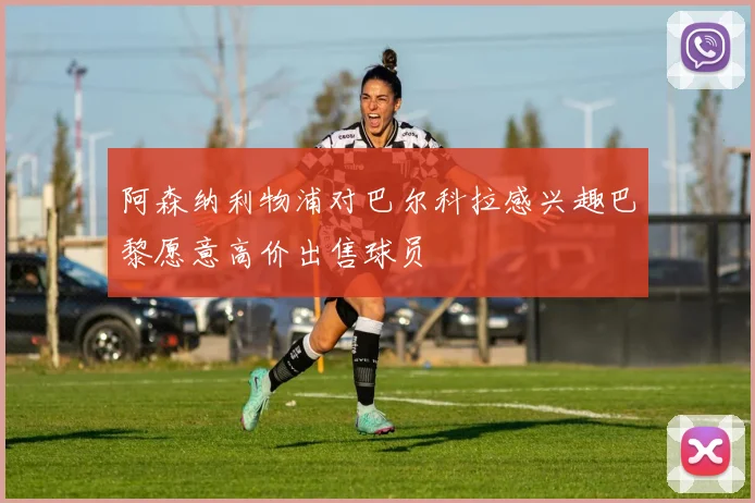 阿森纳利物浦对巴尔科拉感兴趣巴黎愿意高价出售球员