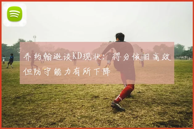 乔约翰逊谈KD现状：得分依旧高效但防守能力有所下降