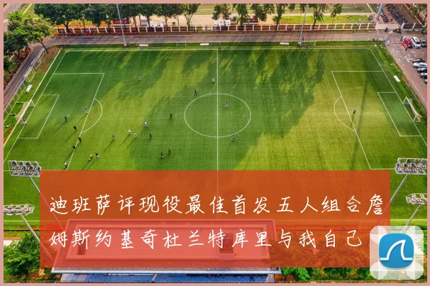 迪班萨评现役最佳首发五人组合詹姆斯约基奇杜兰特库里与我自己