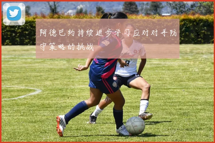 阿德巴约持续进步学习应对对手防守策略的挑战